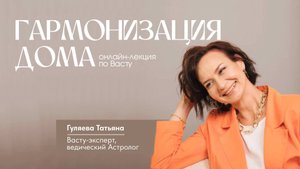 ГАРМОНИЗАЦИЯ ДОМА: онлайн-лекция от эксперта по Васту — Татьяны Гуляевой