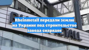 Rheinmetall передали землю на Украине под строительство завода снарядов