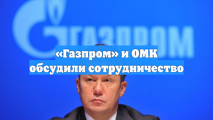 «Газпром» и ОМК обсудили сотрудничество