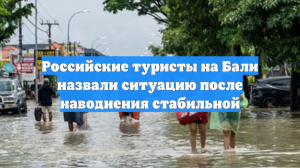 Российские туристы на Бали назвали ситуацию после наводнения стабильной
