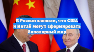 В России заявили, что США и Китай могут сформировать биполярный мир
