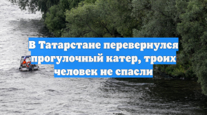 В Татарстане перевернулся прогулочный катер, троих человек не спасли