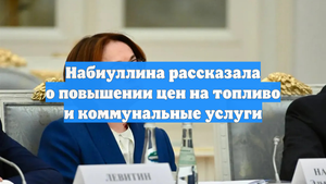 Набиуллина рассказала о повышении цен на топливо и коммунальные услуги
