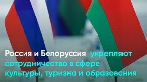 Россия и Белоруссия укрепляют сотрудничество в сфере культуры, туризма и образования