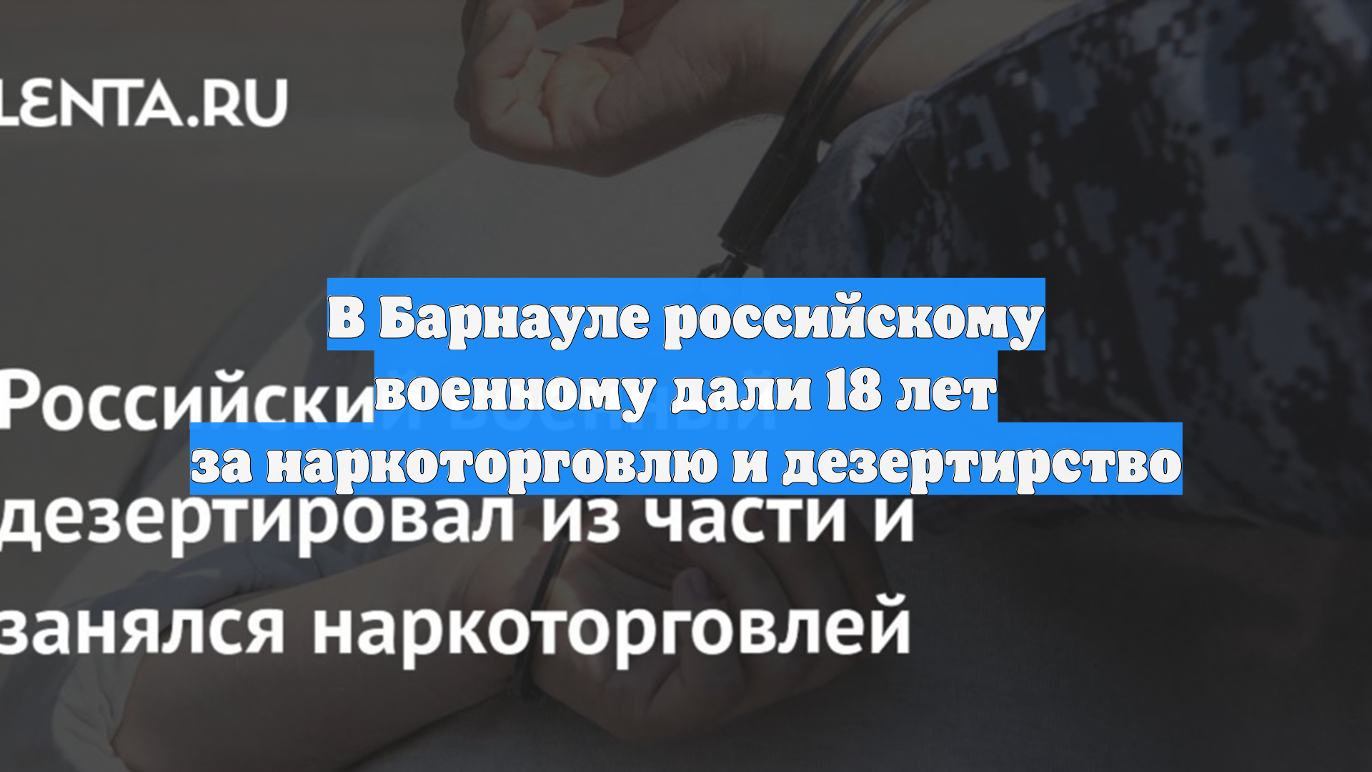 В Барнауле российскому военному дали 18 лет за наркоторговлю и дезертирство