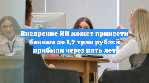 Внедрение ИИ может принести банкам до 1,9 трлн рублей прибыли через пять лет