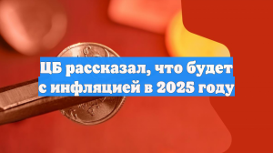 ЦБ рассказал, что будет с инфляцией в 2025 году