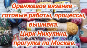 Оранжевые вязаные работы: носки, салфетки, джемпер. Москва, цирк Никулина. Процессы, вышивка, рецепт