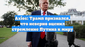 Axios: Трамп признался, что неверно оценил стремление Путина к миру