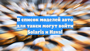 В список моделей авто для такси могут войти Solaris и Haval