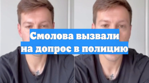 Смолова вызвали на допрос в полицию