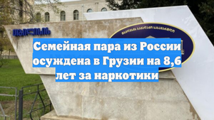 Семейная пара из России осуждена в Грузии на 8,6 лет за наркотики