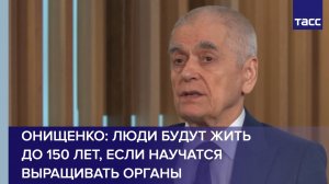 Онищенко: люди будут жить до 150 лет, если научатся выращивать органы