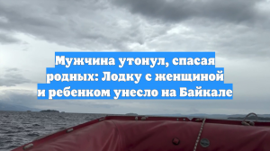 Мужчина утонул, спасая родных: Лодку с женщиной и ребенком унесло на Байкале