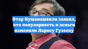 Отар Кушанашвили заявил, что популярность и деньги изменили Ларису Гузееву