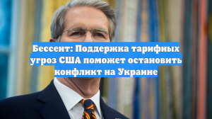 Бессент: Поддержка тарифных угроз США поможет остановить конфликт на Украине