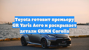 Toyota готовит премьеру GR Yaris Aero и раскрывает детали GRMN Corolla