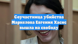 Соучастница убийства Маркелова Евгения Хасис вышла на свободу