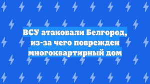 ВСУ атаковали Белгород, из-за чего поврежден многоквартирный дом