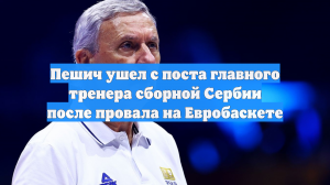 Пешич ушел с поста главного тренера сборной Сербии после провала на Евробаскете