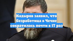 Кадыров заявил, что безработица в Чечне сократилась почти в 17 раз