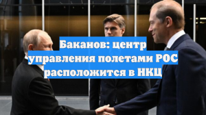Баканов: центр управления полетами РОС расположится в НКЦ