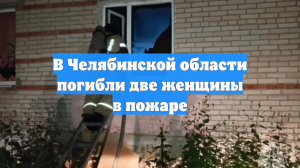 В Челябинской области погибли две женщины в пожаре