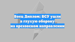 Боец Диплом: ВСУ ушли в глухую оборону на ореховском направлении