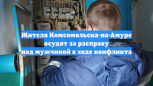 Жителя Комсомольска-на-Амуре осудят за расправу над мужчиной в ходе конфликта