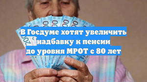 В Госдуме хотят увеличить надбавку к пенсии до уровня МРОТ с 80 лет