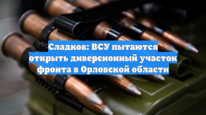 Сладков: ВСУ пытаются открыть диверсионный участок фронта в Орловской области