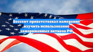 Бессент приветствовал намерение изучить использование замороженных активов РФ