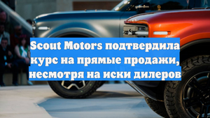 Scout Motors подтвердила курс на прямые продажи, несмотря на иски дилеров