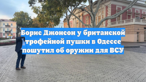 Борис Джонсон у британской трофейной пушки в Одессе пошутил об оружии для ВСУ