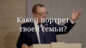 «Какой портрет твоей семьи?» — Проповедь | Либеранский Павел Иванович