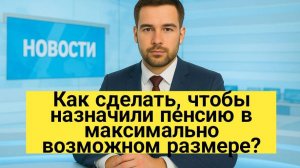 Как добиться назначения пенсии в максимально возможном размере