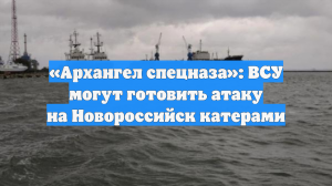 «Архангел спецназа»: ВСУ могут готовить атаку на Новороссийск катерами