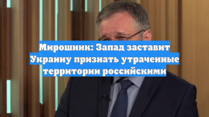 Мирошник: Запад заставит Украину признать утраченные территории российскими