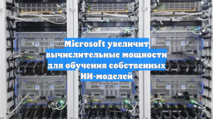 Microsoft увеличит вычислительные мощности для обучения собственных ИИ-моделей