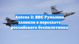 Antena 3: ВВС Румынии заявили о перехвате российского беспилотника