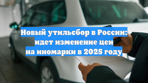 Новый утильсбор в России: идет изменение цен на иномарки в 2025 году