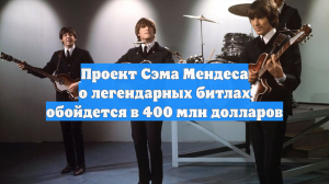 Проект Сэма Мендеса о легендарных битлах обойдется в 400 млн долларов