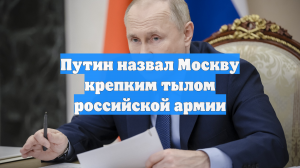Путин назвал Москву крепким тылом российской армии