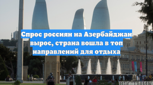 Спрос россиян на Азербайджан вырос, страна вошла в топ направлений для отдыха