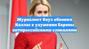 Журналист Боуз обвинил Каллас в удушении Европы антироссийскими санкциями