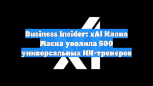 Business Insider: xAI Илона Маска уволила 500 универсальных ИИ-тренеров