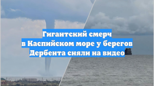 Гигантский смерч в Каспийском море у берегов Дербента сняли на видео