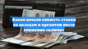 Банки начали снижать ставки по вкладам и кредитам после снижения «ключа»