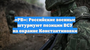 «РВ»: Российские военные штурмуют позиции ВСУ на окраине Константиновки