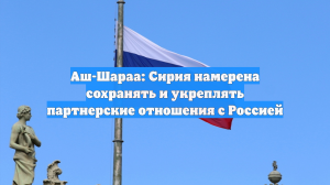 Аш-Шараа: Сирия намерена сохранять и укреплять партнерские отношения с Россией